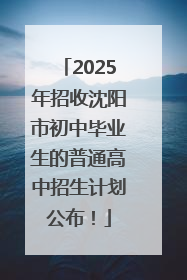 2025年招收沈阳市初中毕业生的普通高中招生计划公布！